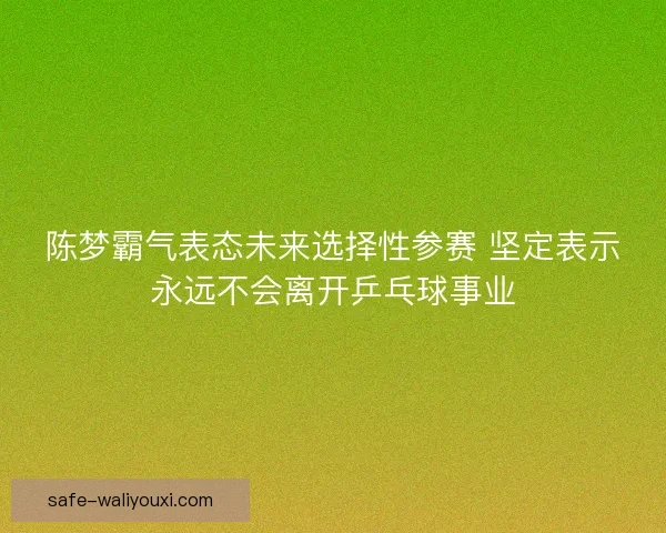 陈梦霸气表态未来选择性参赛 坚定表示永远不会离开乒乓球事业 陈梦霸气表态未来选择性参赛 坚定表示永远不会离开乒乓球事业