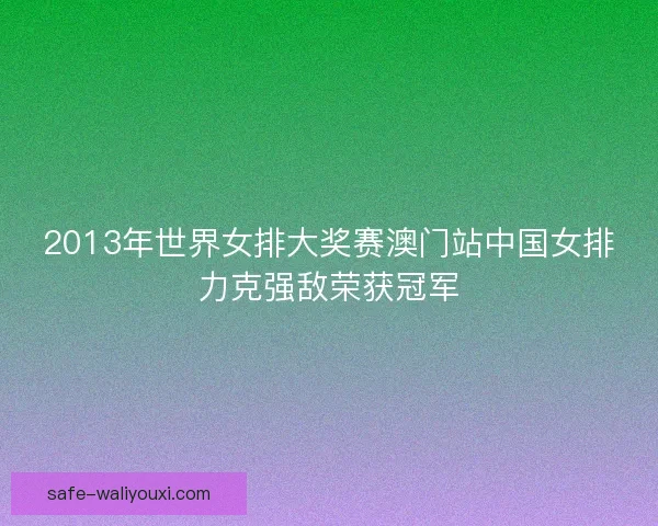 2013年世界女排大奖赛澳门站中国女排力克强敌荣获冠军 2013年世界女排大奖赛澳门站中国女排力克强敌荣获冠军