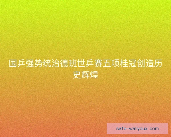 国乒强势统治德班世乒赛五项桂冠创造历史辉煌 国乒强势统治德班世乒赛五项桂冠创造历史辉煌