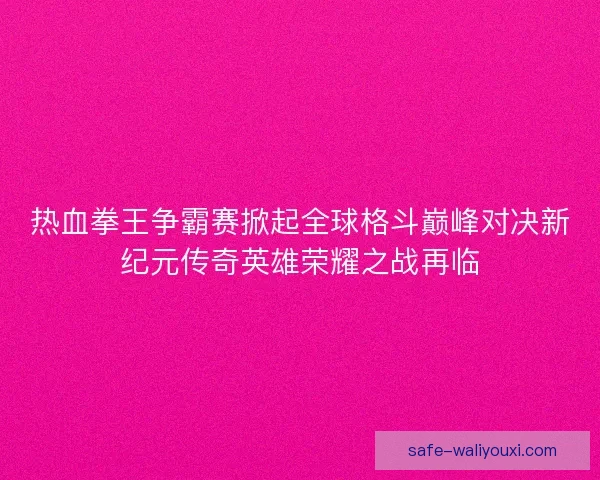 热血拳王争霸赛掀起全球格斗巅峰对决新纪元传奇英雄荣耀之战再临 热血拳王争霸赛掀起全球格斗巅峰对决新纪元传奇英雄荣耀之战再临