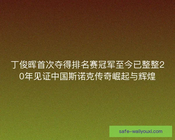 丁俊晖首次夺得排名赛冠军至今已整整20年见证中国斯诺克传奇崛起与辉煌 丁俊晖首次夺得排名赛冠军至今已整整20年见证中国斯诺克传奇崛起与辉煌