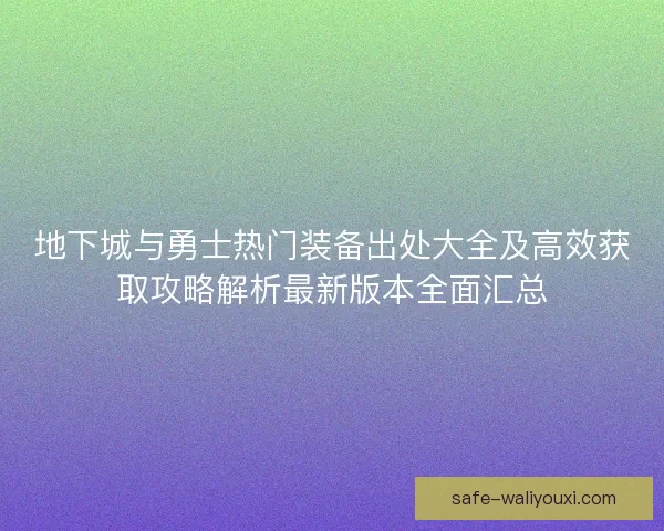 地下城与勇士热门装备出处大全及高效获取攻略解析最新版本全面汇总 地下城与勇士热门装备出处大全及高效获取攻略解析最新版本全面汇总