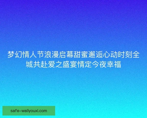 梦幻情人节浪漫启幕甜蜜邂逅心动时刻全城共赴爱之盛宴情定今夜幸福 梦幻情人节浪漫启幕甜蜜邂逅心动时刻全城共赴爱之盛宴情定今夜幸福