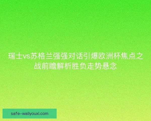瑞士vs苏格兰强强对话引爆欧洲杯焦点之战前瞻解析胜负走势悬念 瑞士vs苏格兰强强对话引爆欧洲杯焦点之战前瞻解析胜负走势悬念