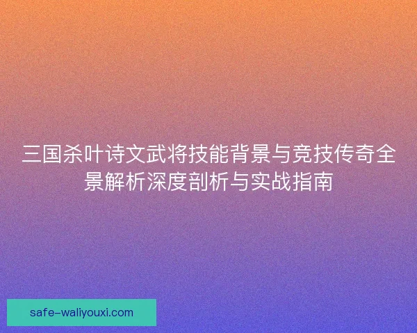 三国杀叶诗文武将技能背景与竞技传奇全景解析深度剖析与实战指南