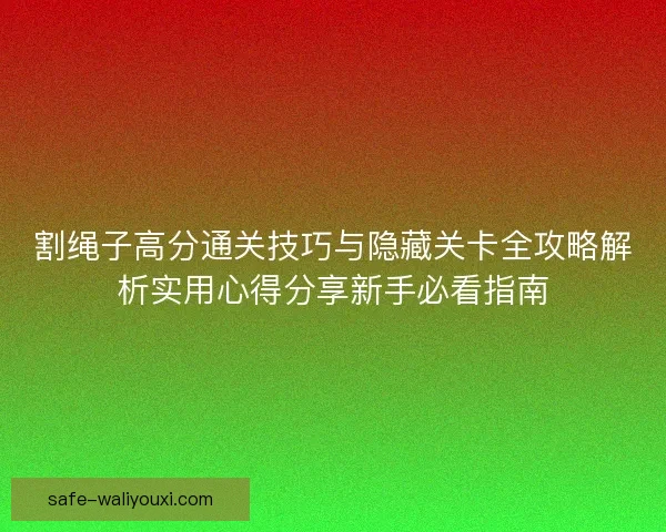 割绳子高分通关技巧与隐藏关卡全攻略解析实用心得分享新手必看指南 割绳子高分通关技巧与隐藏关卡全攻略解析实用心得分享新手必看指南
