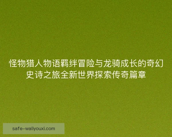 怪物猎人物语羁绊冒险与龙骑成长的奇幻史诗之旅全新世界探索传奇篇章