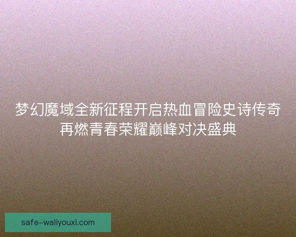 梦幻魔域全新征程开启热血冒险史诗传奇再燃青春荣耀巅峰对决盛典 梦幻魔域全新征程开启热血冒险史诗传奇再燃青春荣耀巅峰对决盛典