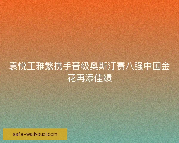 袁悦王雅繁携手晋级奥斯汀赛八强中国金花再添佳绩 袁悦王雅繁携手晋级奥斯汀赛八强中国金花再添佳绩
