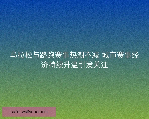 马拉松与路跑赛事热潮不减 城市赛事经济持续升温引发关注 马拉松与路跑赛事热潮不减 城市赛事经济持续升温引发关注