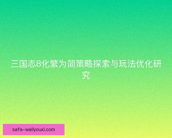 三国志8化繁为简策略探索与玩法优化研究