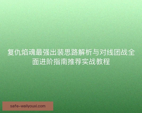 复仇焰魂最强出装思路解析与对线团战全面进阶指南推荐实战教程