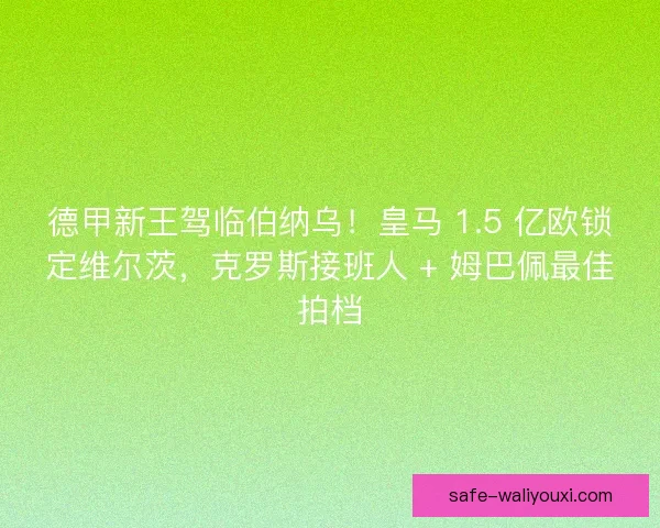 德甲新王驾临伯纳乌！皇马 1.5 亿欧锁定维尔茨，克罗斯接班人 + 姆巴佩最佳拍档
