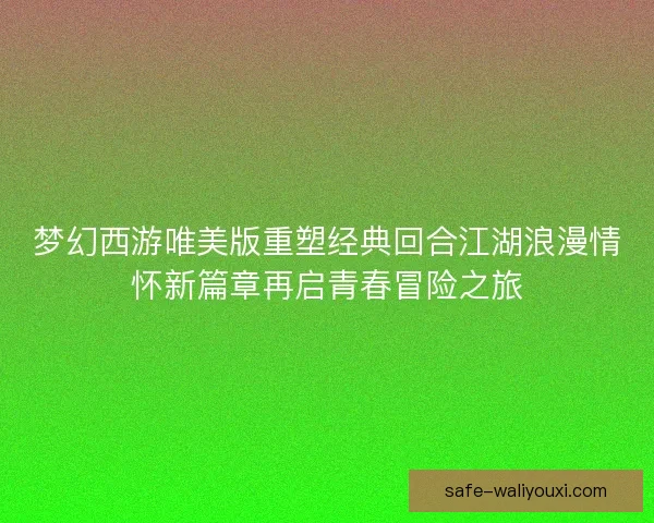 梦幻西游唯美版重塑经典回合江湖浪漫情怀新篇章再启青春冒险之旅
