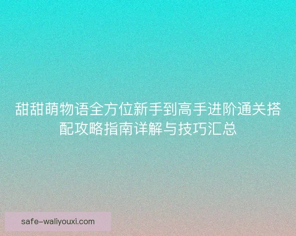 甜甜萌物语全方位新手到高手进阶通关搭配攻略指南详解与技巧汇总