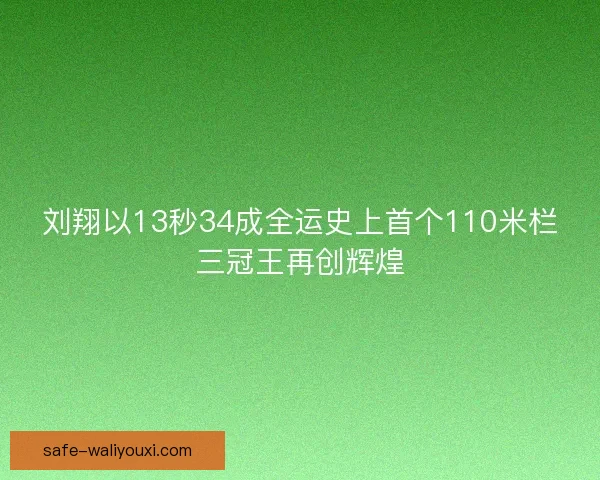 刘翔以13秒34成全运史上首个110米栏三冠王再创辉煌