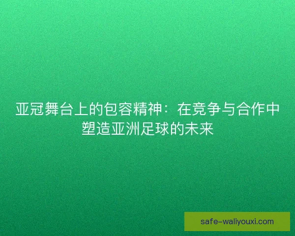 亚冠舞台上的包容精神：在竞争与合作中塑造亚洲足球的未来